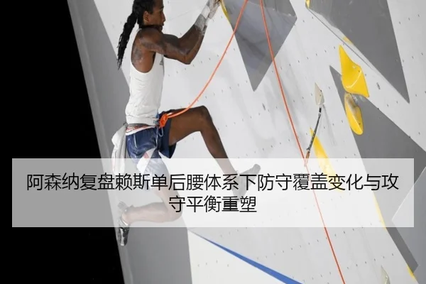 阿森纳复盘赖斯单后腰体系下防守覆盖变化与攻守平衡重塑
