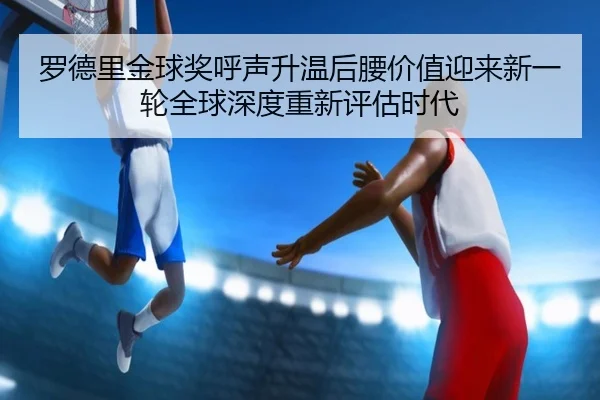 罗德里金球奖呼声升温后腰价值迎来新一轮全球深度重新评估时代