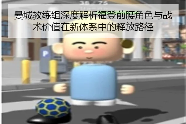 曼城教练组深度解析福登前腰角色与战术价值在新体系中的释放路径