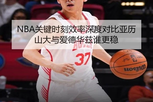 NBA关键时刻效率深度对比亚历山大与爱德华兹谁更稳
