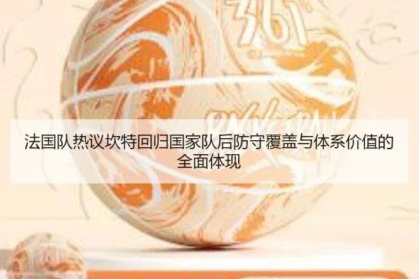法国队热议坎特回归国家队后防守覆盖与体系价值的全面体现