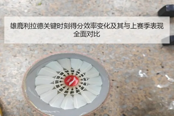 雄鹿利拉德关键时刻得分效率变化及其与上赛季表现全面对比