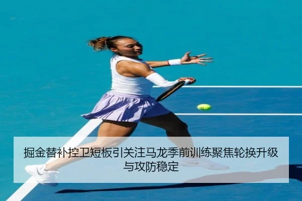 掘金替补控卫短板引关注马龙季前训练聚焦轮换升级与攻防稳定